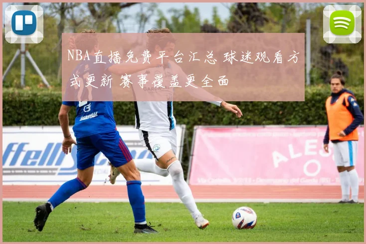 NBA直播免费平台汇总 球迷观看方式更新 赛事覆盖更全面