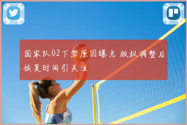 国家队02下架原因曝光 版权调整后恢复时间引关注
