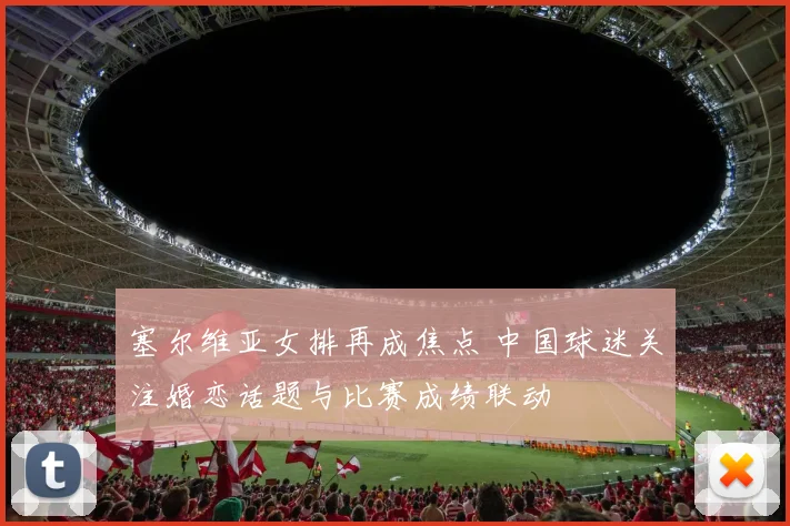 塞尔维亚女排再成焦点 中国球迷关注婚恋话题与比赛成绩联动