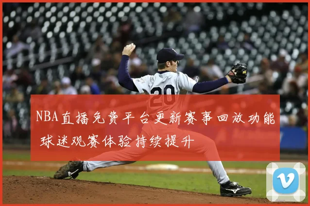 NBA直播免费平台更新赛事回放功能 球迷观赛体验持续提升
