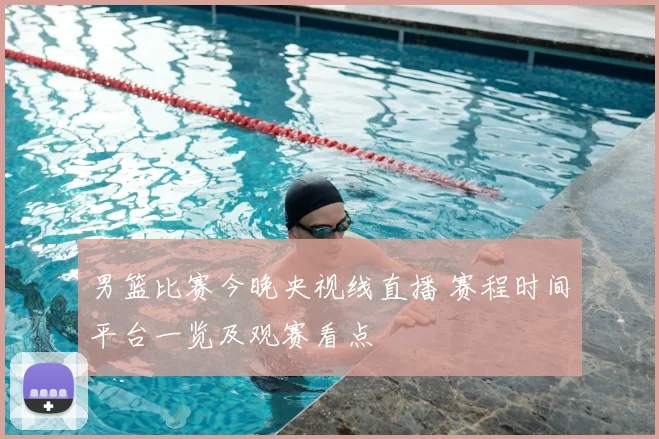 男篮比赛今晚央视线直播 赛程时间平台一览及观赛看点