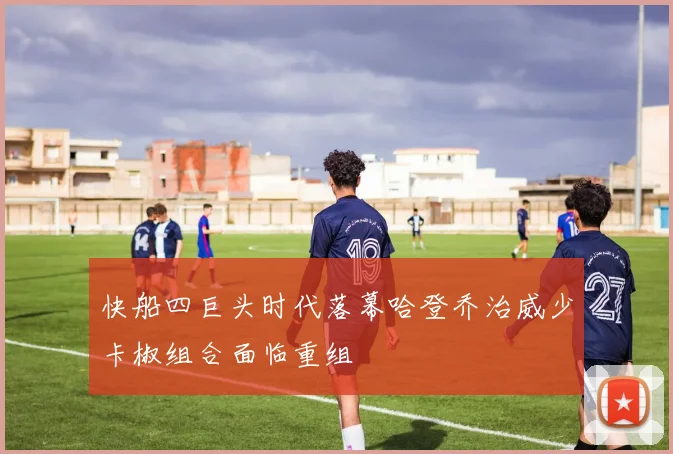 快船四巨头时代落幕哈登乔治威少卡椒组合面临重组