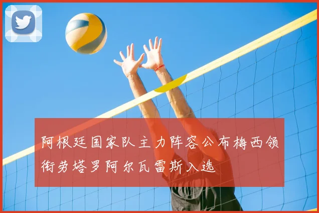 阿根廷国家队主力阵容公布梅西领衔劳塔罗阿尔瓦雷斯入选